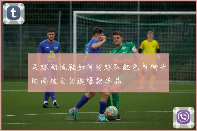 足球潮流鞋如何将球队配色与街头时尚结合打造爆款单品