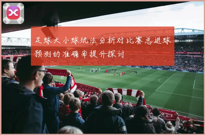 足球大小球玩法分析对比赛总进球预测的准确率提升探讨