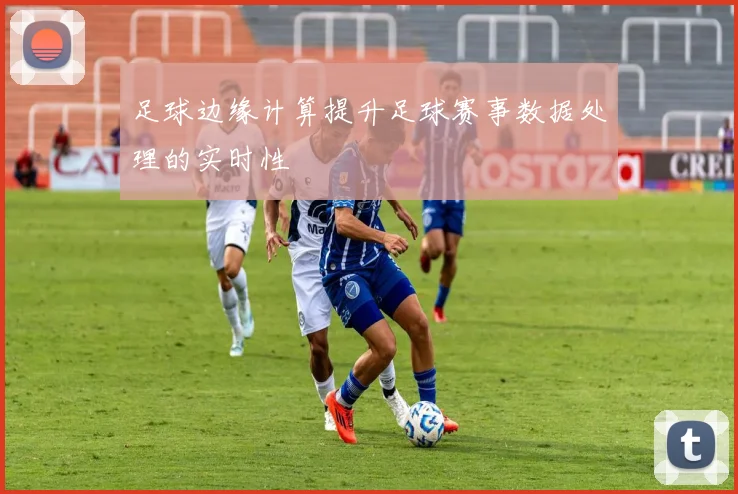 足球边缘计算提升足球赛事数据处理的实时性