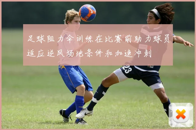 足球阻力伞训练在比赛前助力球员适应逆风场地条件和加速冲刺