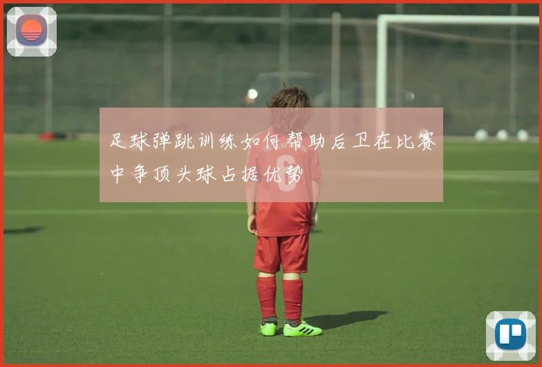 足球弹跳训练如何帮助后卫在比赛中争顶头球占据优势