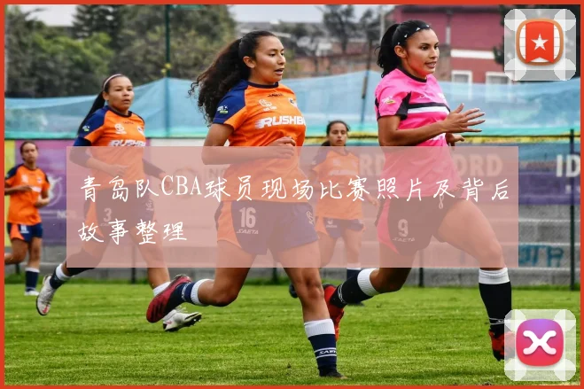 青岛队CBA球员现场比赛照片及背后故事整理