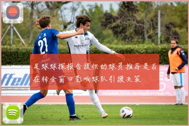 足球球探报告提供的球员推荐是否在转会窗口影响球队引援决策
