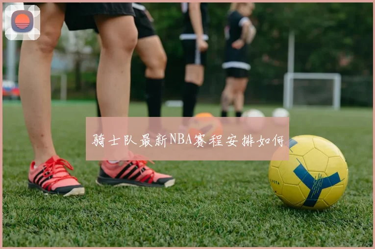 骑士队最新NBA赛程安排如何