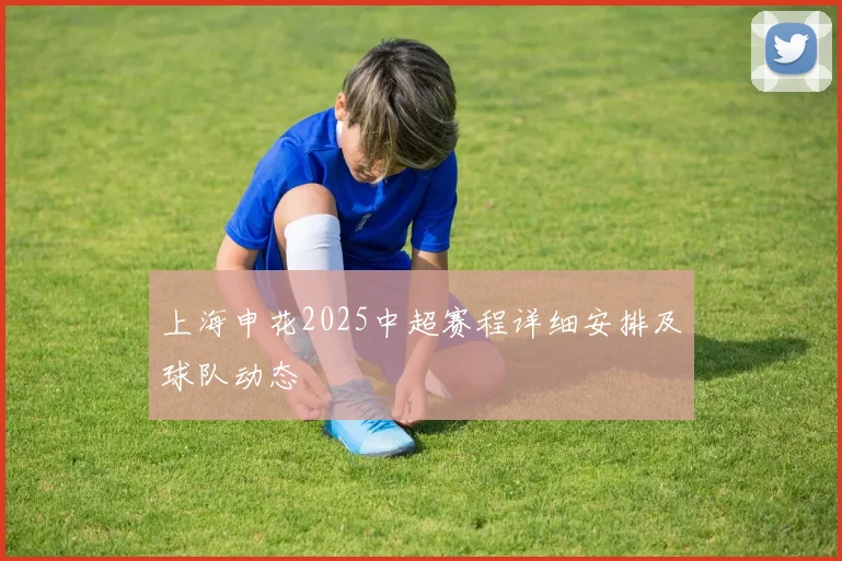 上海申花2025中超赛程详细安排及球队动态
