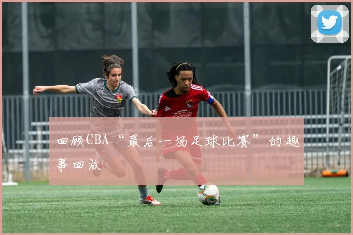 回顾CBA“最后一场足球比赛”的趣事回放