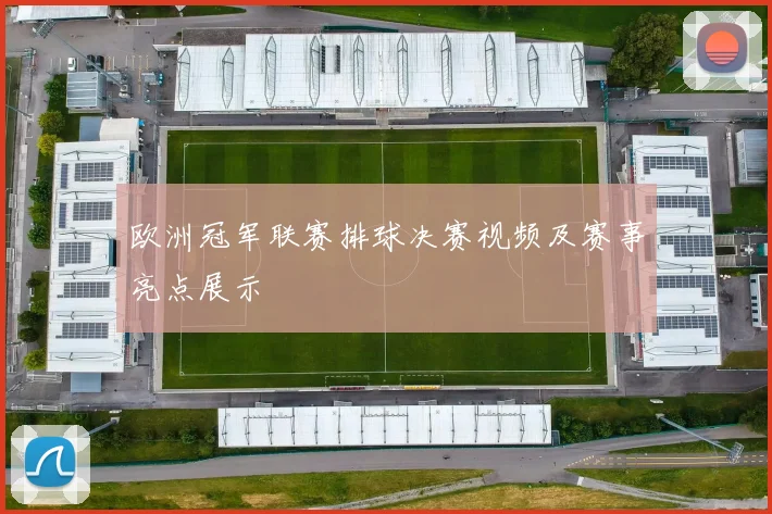 欧洲冠军联赛排球决赛视频及赛事亮点展示