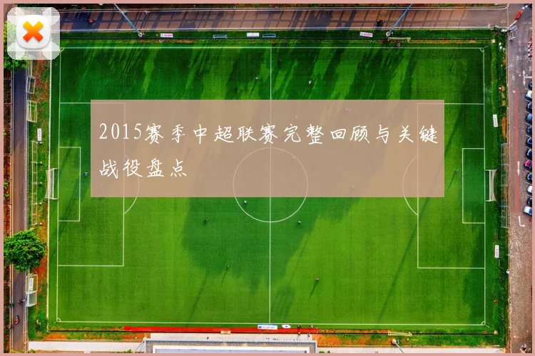 2015赛季中超联赛完整回顾与关键战役盘点