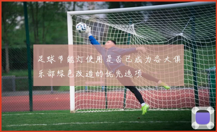足球节能灯使用是否已成为各大俱乐部绿色改造的优先选项